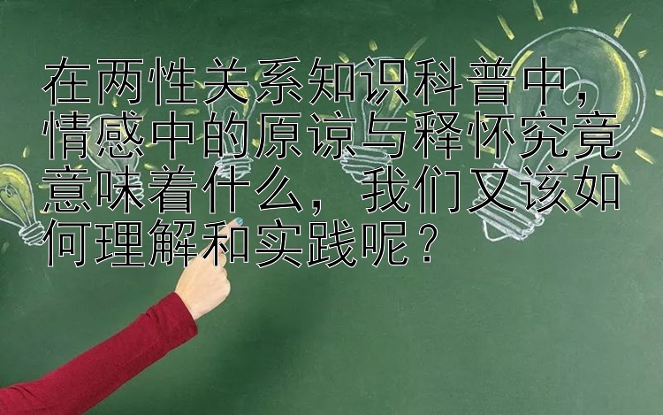 在两性关系知识科普中，情感中的原谅与释怀究竟意味着什么，我们又该如何理解和实践呢？