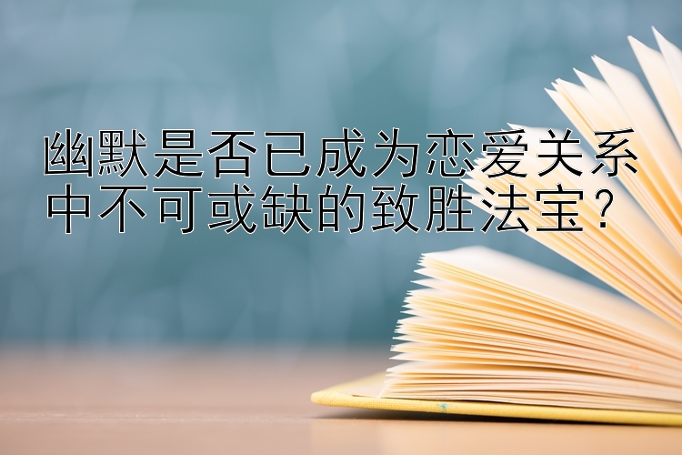 幽默是否已成为恋爱关系中不可或缺的致胜法宝？