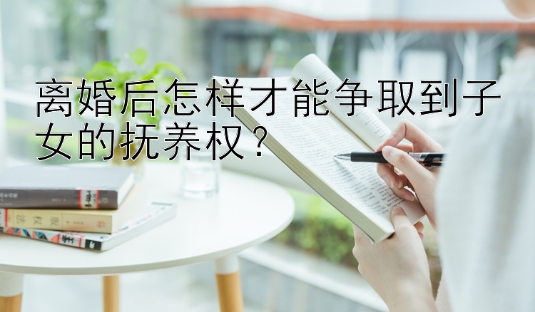 离婚后怎样才能争取到子女的抚养权？