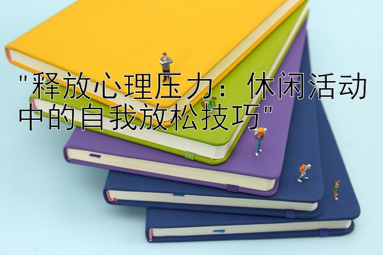 释放心理压力：休闲活动中的自我放松技巧