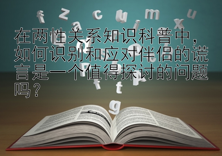 在两性关系知识科普中，如何识别和应对伴侣的谎言是一个值得探讨的问题吗？