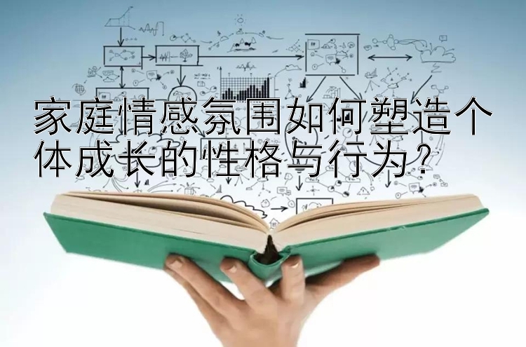 家庭情感氛围如何塑造个体成长的性格与行为？