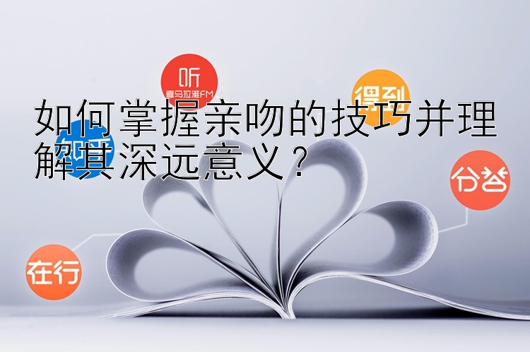 如何掌握亲吻的技巧并理解其深远意义？