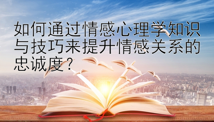 如何通过情感心理学知识与技巧来提升情感关系的忠诚度？