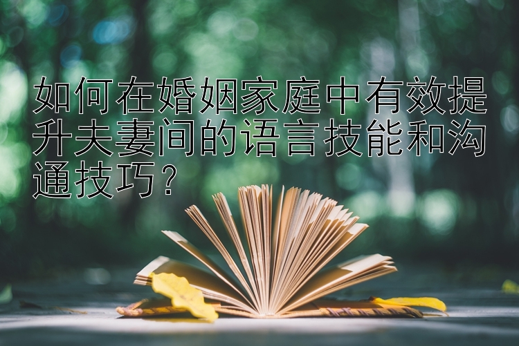 如何在婚姻家庭中有效提升夫妻间的语言技能和沟通技巧？