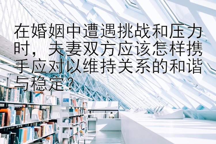 在婚姻中遭遇挑战和压力时，大发快三大小单双精准计划   夫妻双方应该怎样携手应对以维持关系的和谐与稳定？