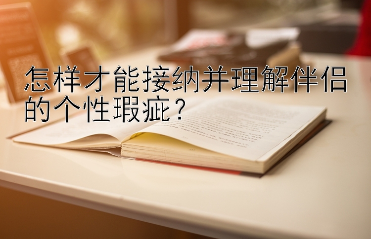 怎样才能接纳并理解伴侣的个性瑕疵？