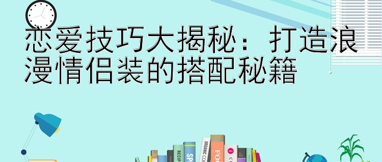 恋爱技巧大揭秘：打造浪漫情侣装的搭配秘籍