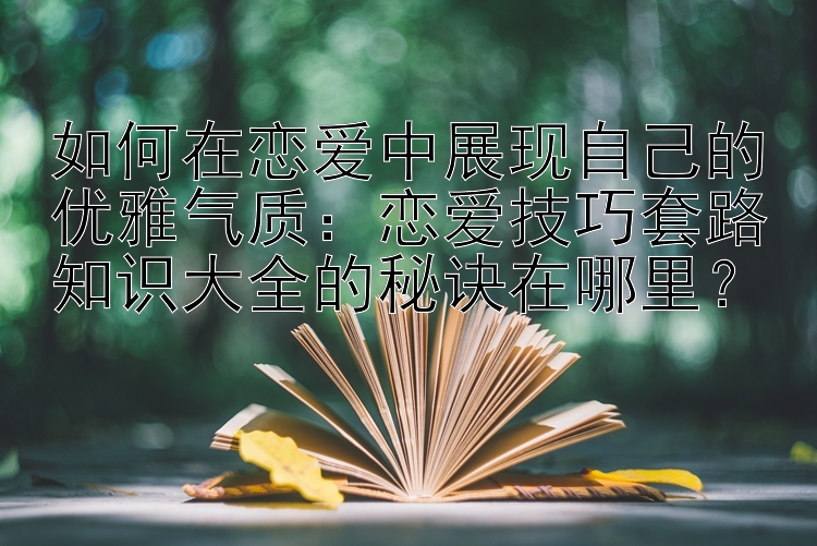 如何在恋爱中展现自己的优雅气质：恋爱技巧套路知识大全的秘诀在哪里？