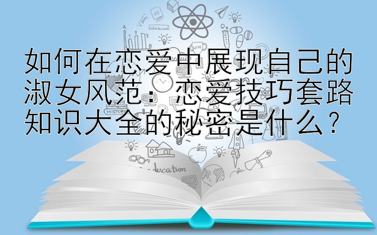 如何在恋爱中展现自己的淑女风范：恋爱技巧套路知识大全的秘密是什么？