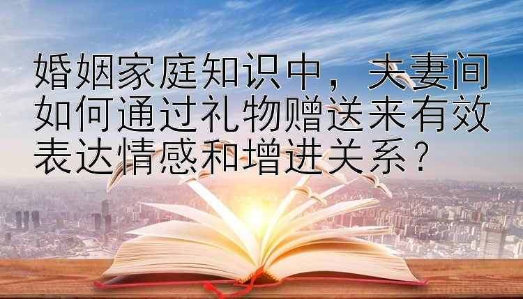 婚姻家庭知识中，夫妻间如何通过礼物赠送来有效表达情感和增进关系？