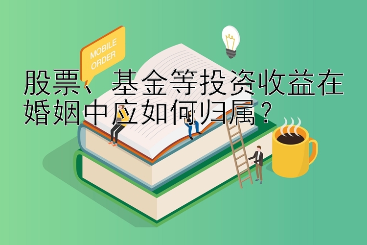 股票、基金等投资收益在婚姻中应如何归属？