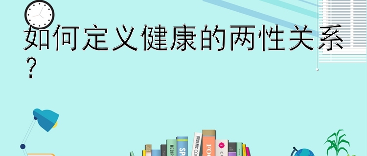 如何定义健康的两性关系？