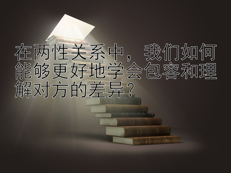 在两性关系中，我们如何能够更好地学会包容和理解对方的差异？