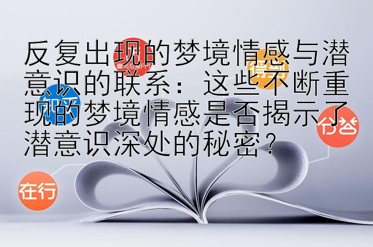 反复出现的梦境情感与潜意识的联系：这些不断重现的梦境情感是否揭示了潜意识深处的秘密？