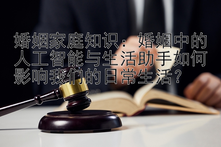 婚姻家庭知识：婚姻中的人工智能与生活助手如何影响我们的日常生活？