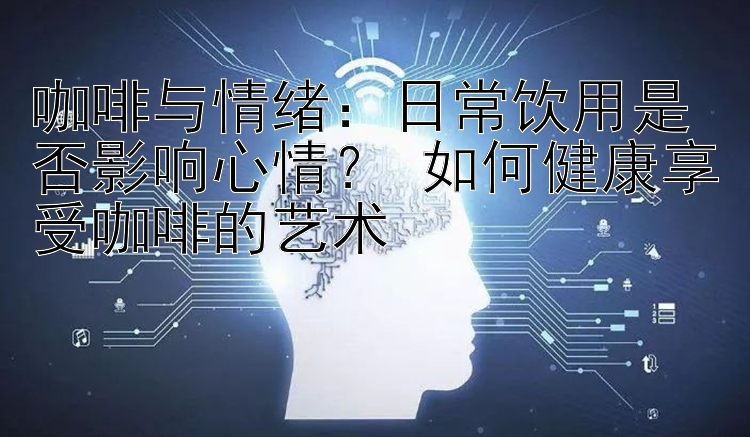 咖啡与情绪：日常饮用是否影响心情？ 如何健康享受咖啡的艺术