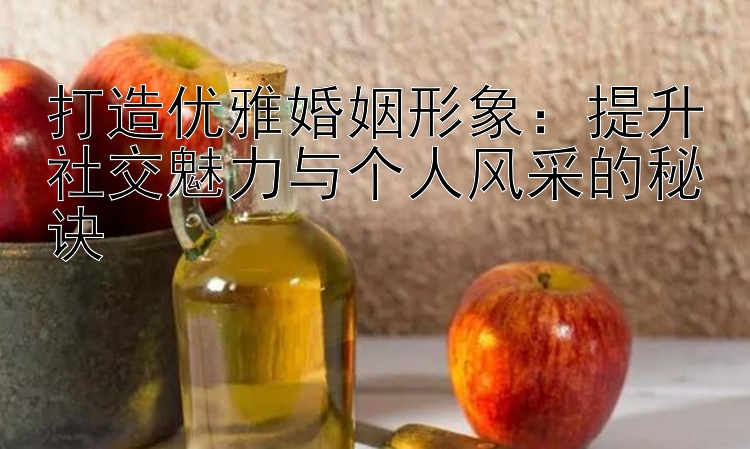 打造优雅婚姻形象：提升社交魅力与个人风采的秘诀