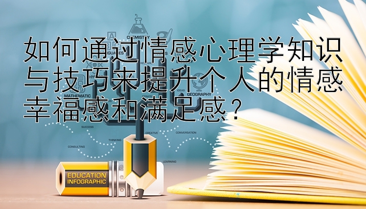 如何通过情感心理学知识与技巧来提升个人的情感幸福感和满足感？