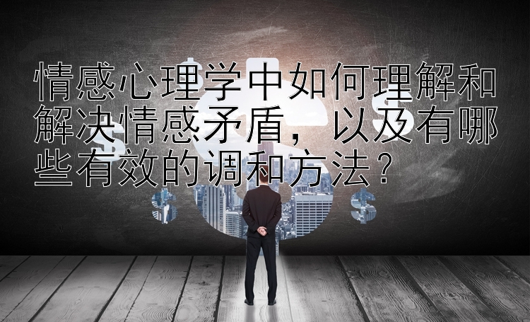 情感心理学中如何理解和解决情感矛盾，以及有哪些有效的调和方法？