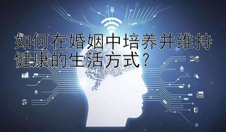 如何在婚姻中培养并维持健康的生活方式？