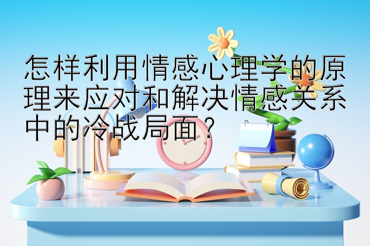 彩票官网平台下载手机版 怎样利用情感心理学的原理来应对和解决情感关系中的冷战局面？