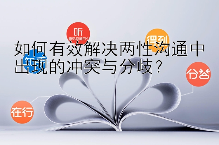 如何有效解决两性沟通中出现的冲突与分歧？