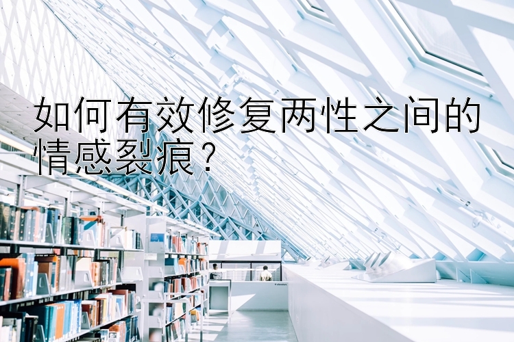 如何有效修复两性之间的情感裂痕？