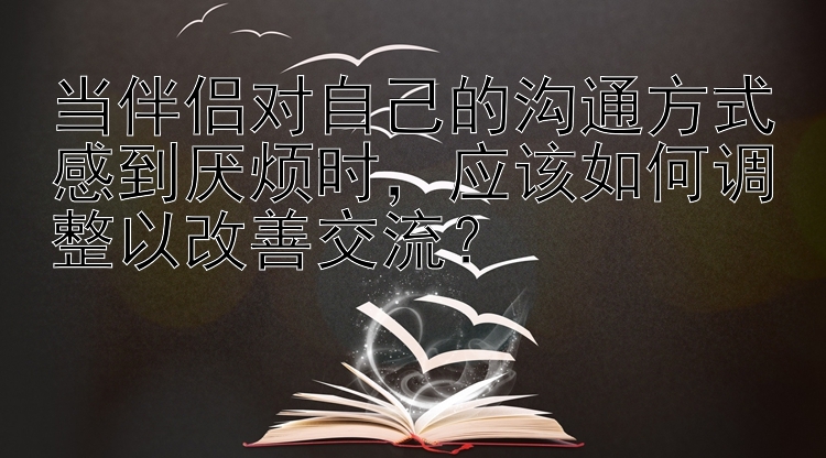 当伴侣对自己的沟通方式感到厌烦时，应该如何调整以改善交流？