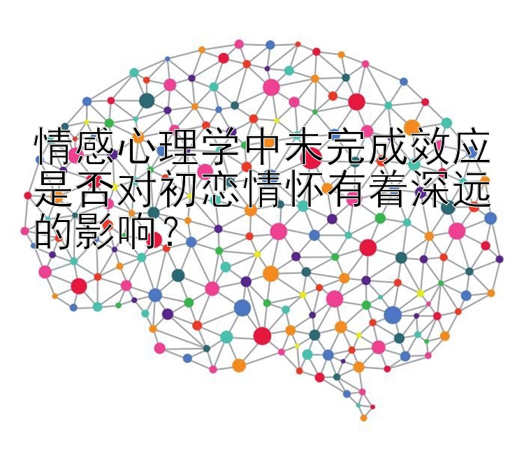 情感心理学中未完成效应是否对初恋情怀有着深远的影响？