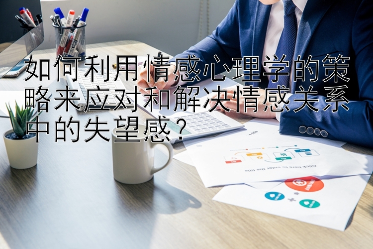 如何利用情感心理学的策略来应对和解决情感关系中的失望感？