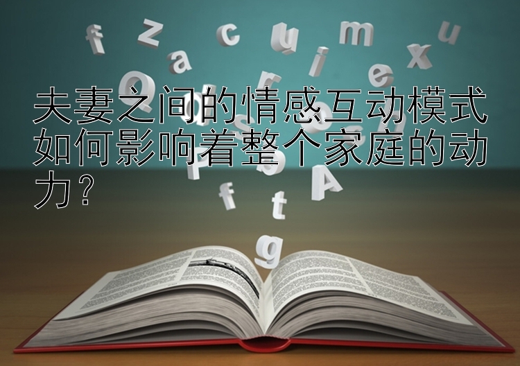 夫妻之间的情感互动模式如何影响着整个家庭的动力？