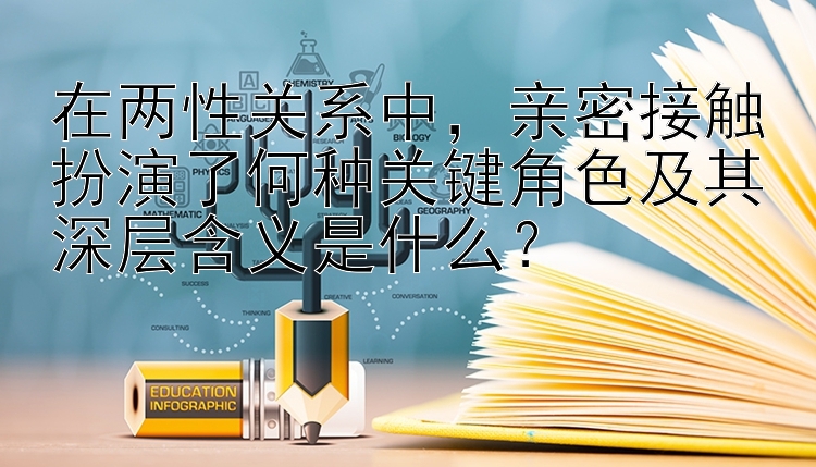 在两性关系中，亲密接触扮演了何种关键角色及其深层含义是什么？