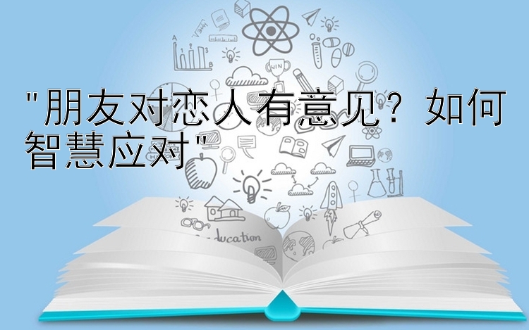 朋友对恋人有意见？如何智慧应对