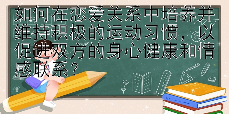 如何在恋爱关系中培养并维持积极的运动习惯，以促进双方的身心健康和情感联系？