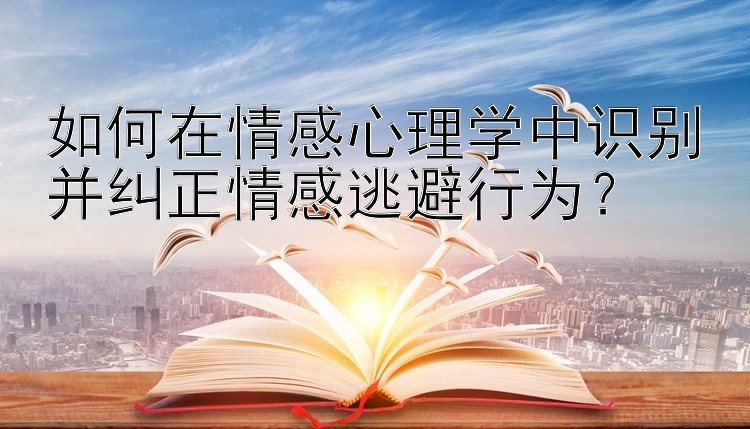 如何在情感心理学中识别并纠正情感逃避行为？