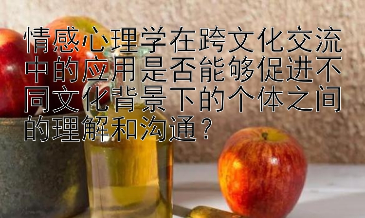 情感心理学在跨文化交流中的应用是否能够促进不同文化背景下的个体之间的理解和沟通？