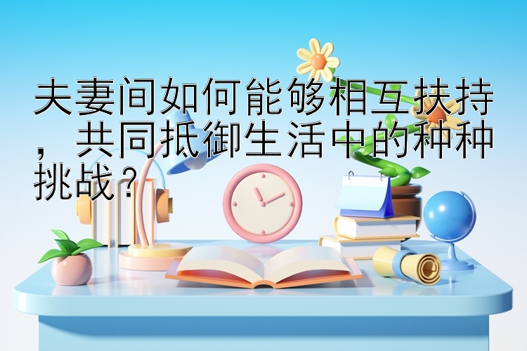 夫妻间如何能够相互扶持，共同抵御生活中的种种挑战？