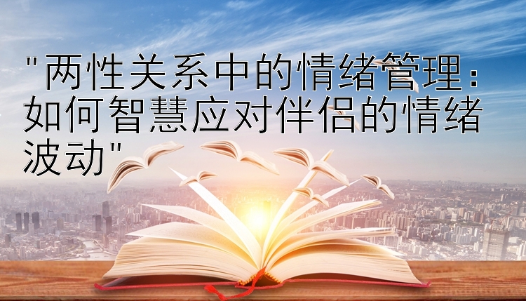 两性关系中的情绪管理：如何智慧应对伴侣的情绪波动