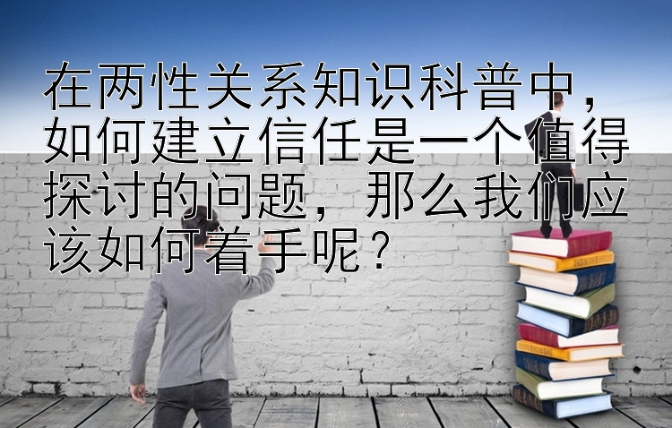 在两性关系知识科普中幸运分分彩定位胆万位规律技巧，如何建立信任是一个值得探讨的问题，那么我们应该如何着手呢？