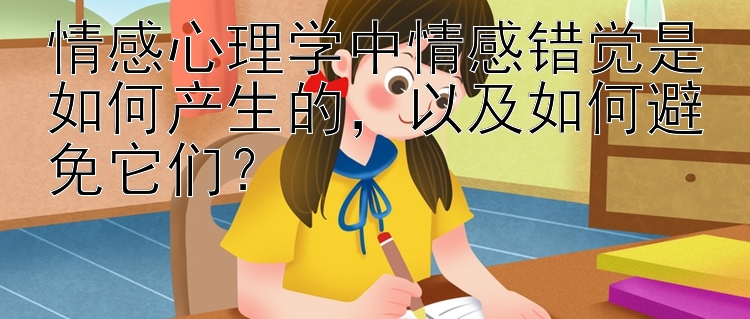 情感心理学中情感错觉是如何产生的，以及如何避免它们？