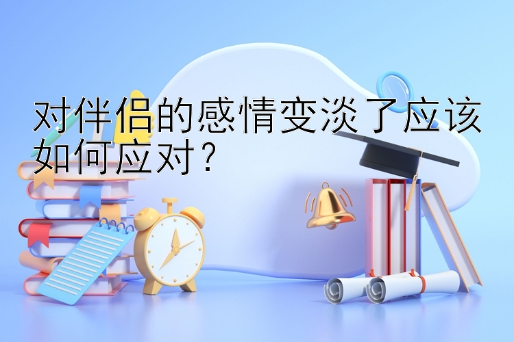 对伴侣的感情变淡了应该如何应对？