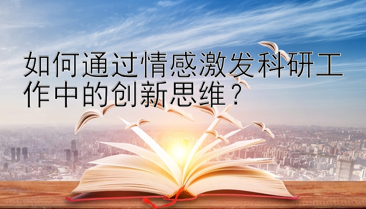 如何通过情感激发科研工作中的创新思维？