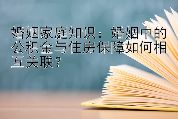 婚姻家庭知识：婚姻中的公积金与住房保障如何相互关联？