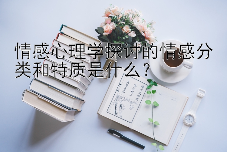 情感心理学探讨的情感分类和特质是什么？