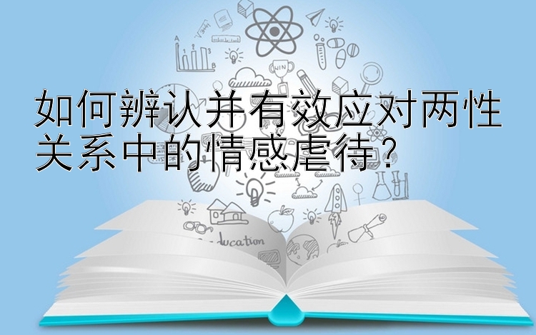 如何辨认并有效应对两性关系中的情感虐待？