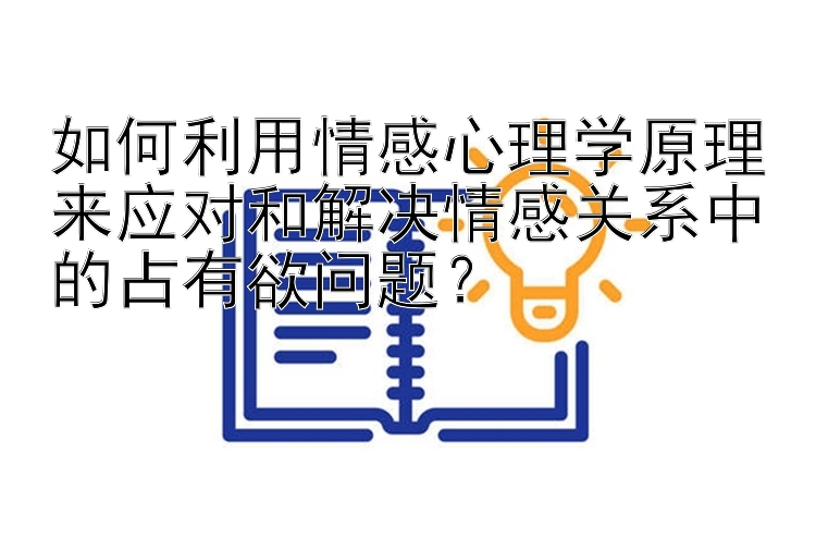 如何利用情感心理学原理来应对和解决情感关系中的占有欲问题？