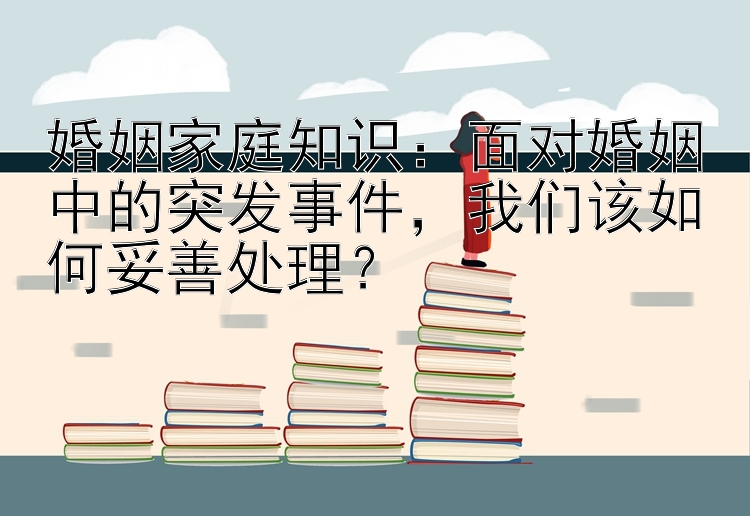 婚姻家庭知识：面对婚姻中的突发事件，我们该如何妥善处理？