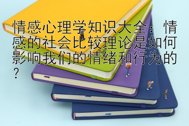 情感心理学知识大全：情感的社会比较理论是如何影响我们的情绪和行为的？