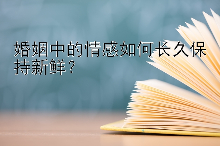 婚姻中的情感如何长久保持新鲜？